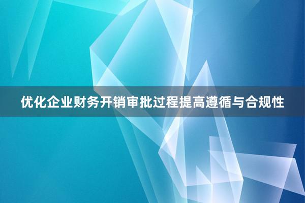 优化企业财务开销审批过程提高遵循与合规性