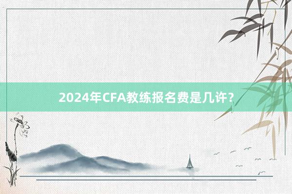 2024年CFA教练报名费是几许？