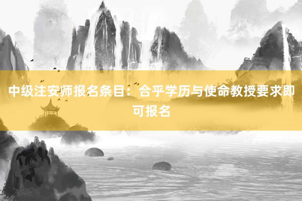 中级注安师报名条目：合乎学历与使命教授要求即可报名