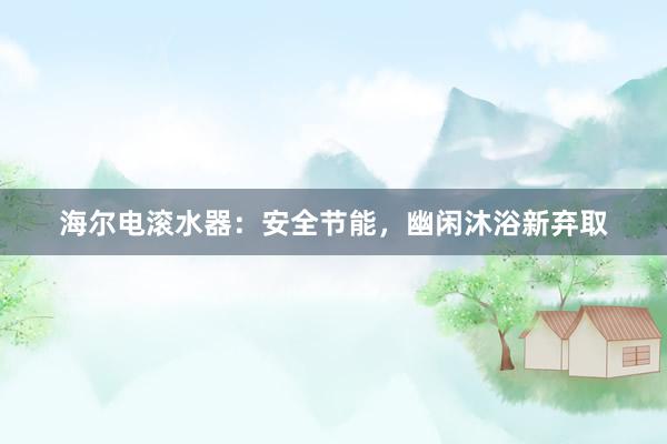 海尔电滚水器：安全节能，幽闲沐浴新弃取