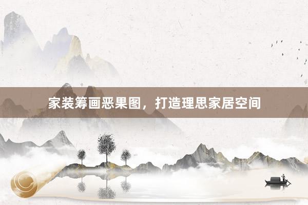 家装筹画恶果图，打造理思家居空间