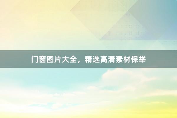 门窗图片大全，精选高清素材保举