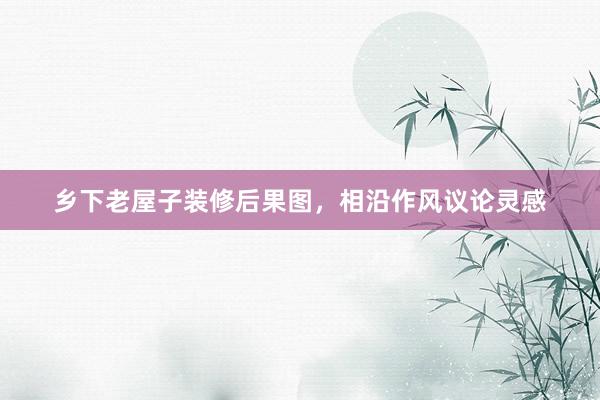 乡下老屋子装修后果图，相沿作风议论灵感