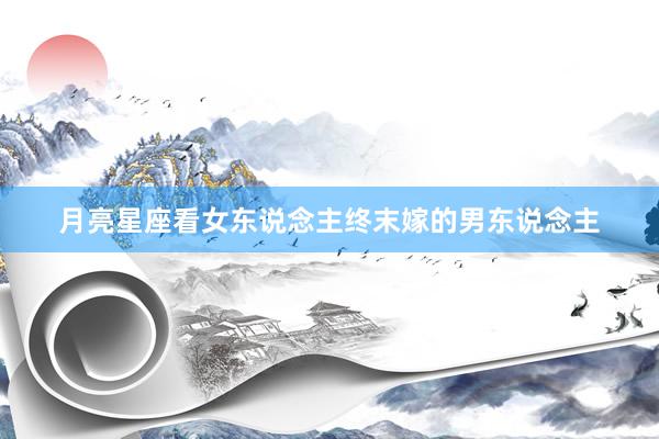 月亮星座看女东说念主终末嫁的男东说念主
