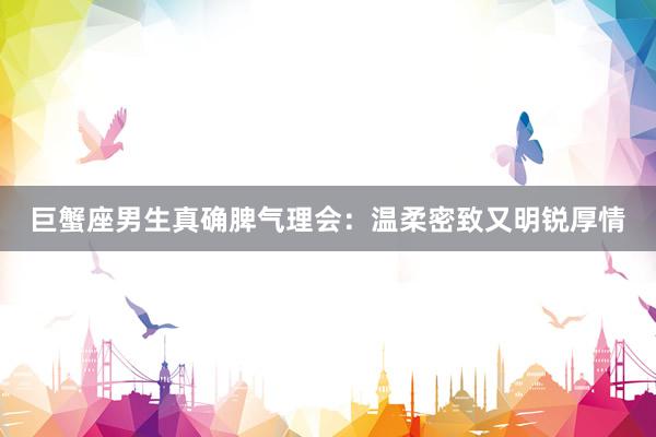 巨蟹座男生真确脾气理会：温柔密致又明锐厚情