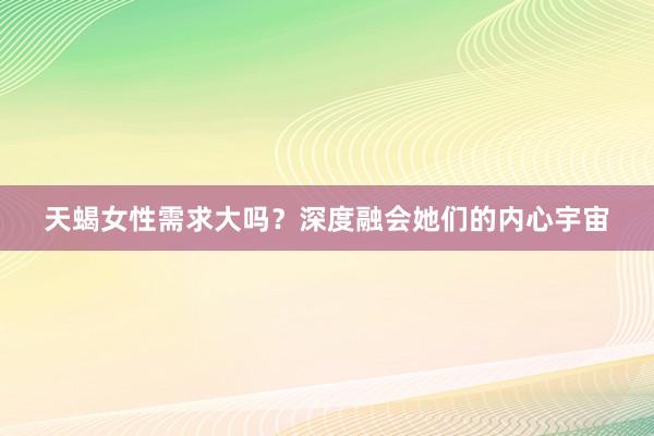 天蝎女性需求大吗？深度融会她们的内心宇宙