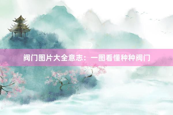 阀门图片大全意志：一图看懂种种阀门
