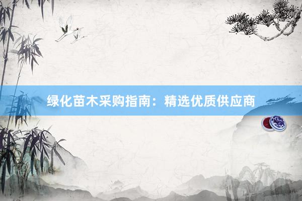 绿化苗木采购指南：精选优质供应商
