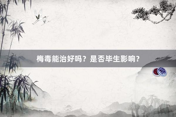 梅毒能治好吗？是否毕生影响？