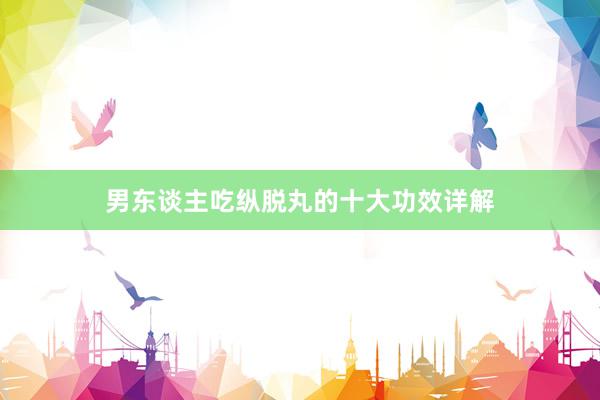 男东谈主吃纵脱丸的十大功效详解