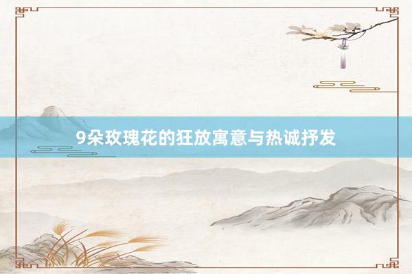 9朵玫瑰花的狂放寓意与热诚抒发