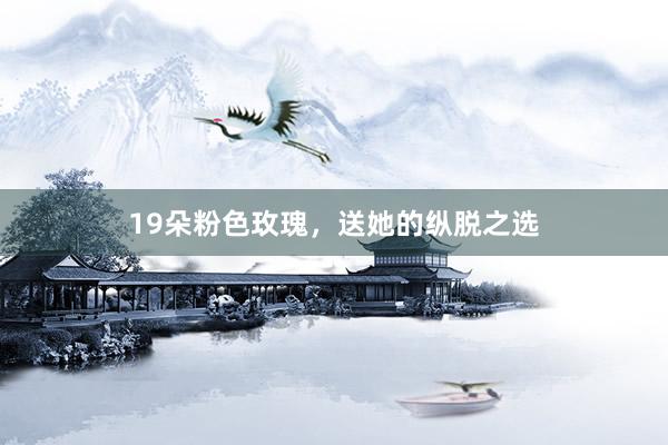 19朵粉色玫瑰，送她的纵脱之选