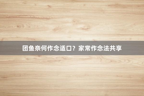 团鱼奈何作念适口？家常作念法共享