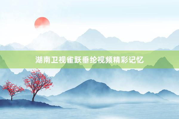 湖南卫视雀跃垂纶视频精彩记忆