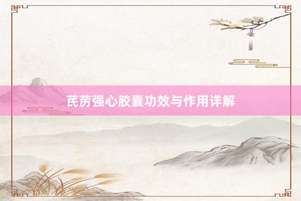芪苈强心胶囊功效与作用详解
